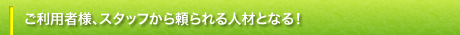 ご利用者様、スタッフから頼られる人材になる!